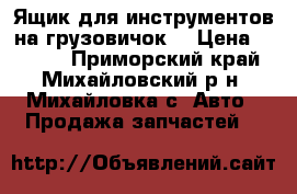 Ящик для инструментов на грузовичок  › Цена ­ 2 000 - Приморский край, Михайловский р-н, Михайловка с. Авто » Продажа запчастей   